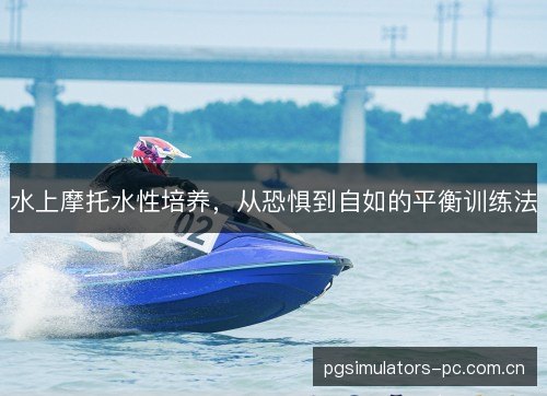 水上摩托水性培养,从恐惧到自如的平衡训练法 水上摩托水性培养,从恐惧到自如的平衡训练法