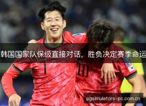 韩国国家队保级直接对话,胜负决定赛季命运 韩国国家队保级直接对话,胜负决定赛季命运