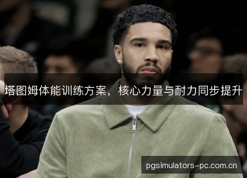 塔图姆体能训练方案,核心力量与耐力同步提升 塔图姆体能训练方案,核心力量与耐力同步提升