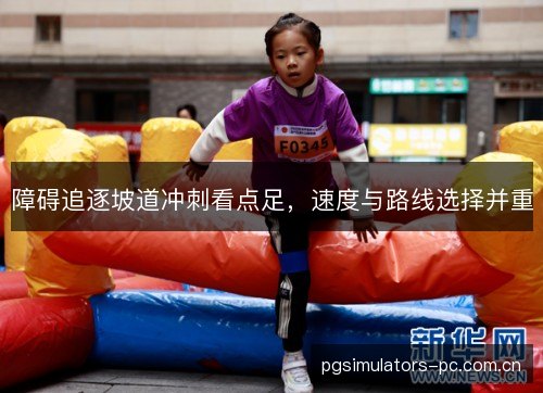 障碍追逐坡道冲刺看点足，速度与路线选择并重